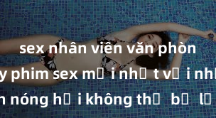 sex nhân viên văn phòng Xem ngay phim sex mới nhất với những cảnh nóng hổi không thể bỏ lỡ! Cơ hội tận hưởng những khoảnh khắc đầy kích thích ngay hôm nay!