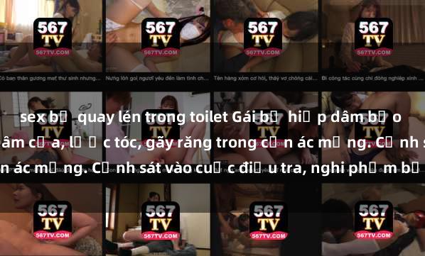 sex bị quay lén trong toilet Gái bị hiếp dâm bạo lực tại nơi làm việc: Đâm cứa, lược tóc, gãy răng trong cơn ác mộng. Cảnh sát vào cuộc điều tra, nghi phạm bị bắt giữ.
