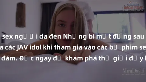 sex người da đen Những bí mật đằng sau hậu trường của các JAV idol khi tham gia vào các bộ phim sex đình đám. Đọc ngay để khám phá thế giới đầy bí ẩn và nhiều bất ngờ này!