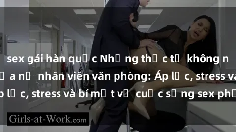 sex gái hàn quốc Những thực tế không ngờ về việc làm của nữ nhân viên văn phòng: Áp lực, stress và bí mật về cuộc sống sex phức tạp.