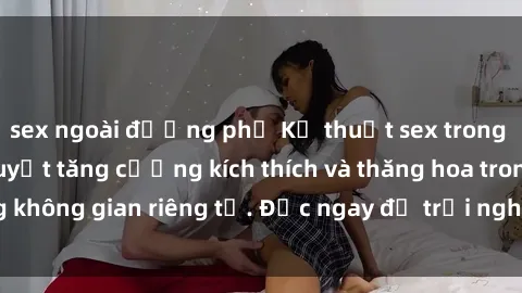 sex ngoài đường phố Kỹ thuật sex trong nhà vệ sinh: Bí quyết tăng cường kích thích và thăng hoa trong không gian riêng tư. Đọc ngay để trải nghiệm mới lạ và thú vị!
