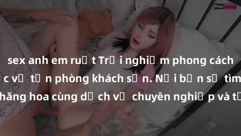 sex anh em ruột Trải nghiệm phong cách mới: Gái Việt phục vụ tận phòng khách sạn. Nơi bạn sẽ tìm thấy niềm vui thăng hoa cùng dịch vụ chuyên nghiệp và tận tâm từ những cô gái xinh đẹp này.