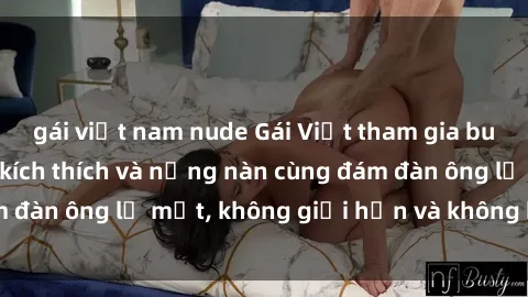 gái việt nam nude Gái Việt tham gia buổi gangbang đầy kích thích và nồng nàn cùng đám đàn ông lạ mắt, không giới hạn và không kiêng kỵ.