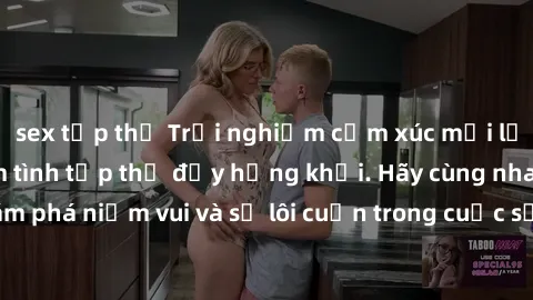 sex tập thể Trải nghiệm cảm xúc mới lạ với hoạt động làm tình tập thể đầy hứng khởi. Hãy cùng nhau khám phá niềm vui và sự lôi cuốn trong cuộc sống tình dục đầy sôi động!