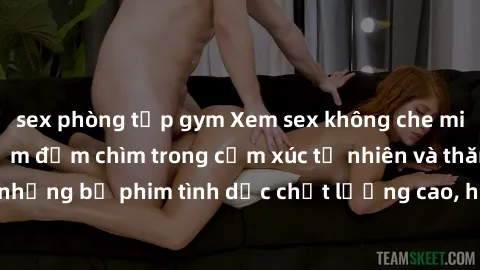 sex phòng tập gym Xem sex không che miễn phí - trải nghiệm đắm chìm trong cảm xúc tự nhiên và thăng hoa với những bộ phim tình dục chất lượng cao, hoàn toàn miễn phí ngay hôm nay!
