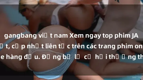 gangbang việt nam Xem ngay top phim JAV Vietsub hay nhất, cập nhật liên tục trên các trang phim online hàng đầu. Đừng bỏ lỡ cơ hội thưởng thức những bộ phim hot!