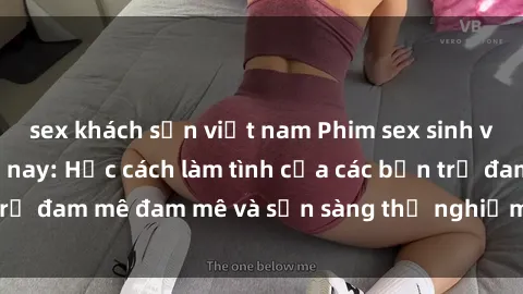 sex khách sạn việt nam Phim sex sinh viên hot nhất hiện nay: Học cách làm tình của các bạn trẻ đam mê đam mê và sẵn sàng thử nghiệm các tư thế mới.