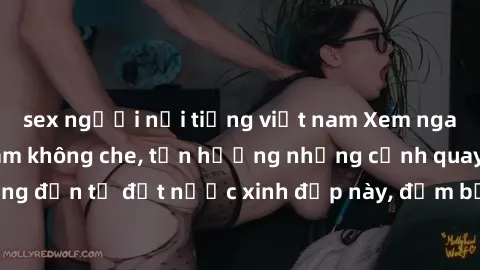 sex người nổi tiếng việt nam Xem ngay sex phim Việt Nam không che, tận hưởng những cảnh quay nóng bỏng đến từ đất nước xinh đẹp này, đảm bảo khiến bạn không thể rời mắt!
