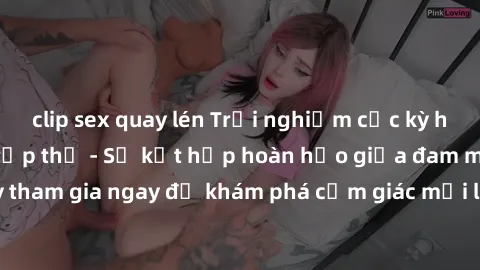 clip sex quay lén Trải nghiệm cực kỳ hấp dẫn: Làm tình tập thể - Sự kết hợp hoàn hảo giữa đam mê và sự tự do. Hãy tham gia ngay để khám phá cảm giác mới lạ, đắm chìm trong đỉnh cao của niềm vui và sun