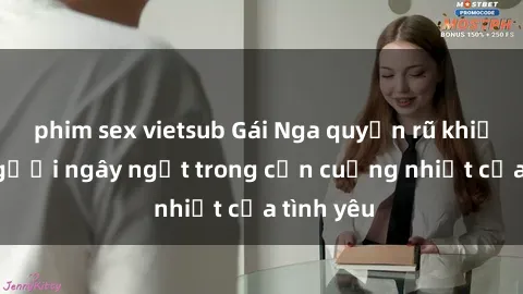 phim sex vietsub Gái Nga quyến rũ khiến lòng người ngây ngất trong cơn cuồng nhiệt của tình yêu