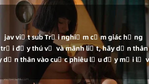 jav việt sub Trải nghiệm cảm giác hứng thú với sex ngoài trời đầy thú vị và mãnh liệt, hãy dấn thân vào cuộc phiêu lưu đầy mới lạ và cảm xúc!