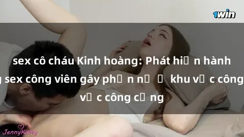 sex cô cháu Kinh hoàng: Phát hiện hành động sex công viên gây phẫn nộ ở khu vực công cộng