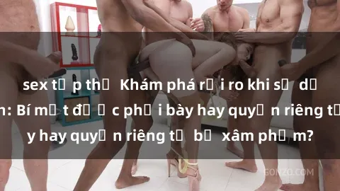 sex tập thể Khám phá rủi ro khi sử dụng sex camera ẩn: Bí mật được phơi bày hay quyền riêng tư bị xâm phạm?
