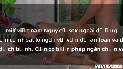 milf việt nam Nguy cơ sex ngoài đường phố tăng cao khiến cảnh sát lo ngại về vấn đề an toàn và dịch bệnh. Cần có biện pháp ngăn chặn và giáo dục cộng đồng.
