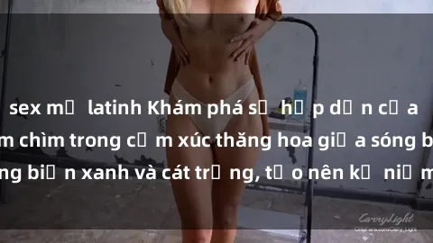 sex mỹ latinh Khám phá sự hấp dẫn của sex bãi biển: Đắm chìm trong cảm xúc thăng hoa giữa sóng biển xanh và cát trắng, tạo nên kỷ niệm không thể quên.