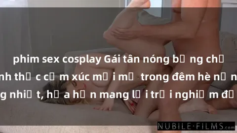 phim sex cosplay Gái tân nóng bỏng chấp nhận làm tình: Đánh thức cảm xúc mới mẻ trong đêm hè nồng nhiệt, hứa hẹn mang lại trải nghiệm đầy kích thích và đam mê.