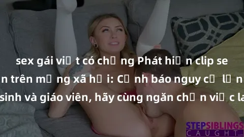 sex gái việt có chồng Phát hiện clip sex nữ sinh lan truyền trên mạng xã hội: Cảnh báo nguy cơ lớn đối với học sinh và giáo viên, hãy cùng ngăn chặn việc lan truyền các nội dung độc hại này.