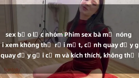 sex bạo lực nhóm Phim sex bà mẹ nóng bỏng khiến người xem không thể rời mắt, cảnh quay đầy gợi cảm và kích thích, không thể bỏ qua!