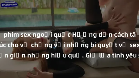 phim sex ngoại quốc Hướng dẫn cách tăng cường hạnh phúc cho vợ chồng với những bí quyết về sex đơn giản nhưng hiệu quả. Giữ lửa tình yêu sáng cháy mãi không tàn!