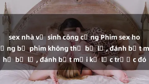 sex nhà vệ sinh công cộng Phim sex hot nhất năm  Top những bộ phim không thể bỏ lỡ, đánh bật mọi kỷ lục trước đó