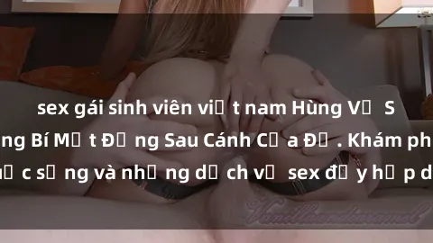 sex gái sinh viên việt nam Hùng Vỹ Sex Việt Nam: Những Bí Mật Đằng Sau Cánh Cửa Đỏ. Khám phá cuộc sống và những dịch vụ sex đầy hấp dẫn của người Việt Nam.