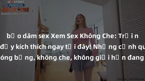 bạo dâm sex Xem Sex Không Che: Trải nghiệm mới lạ và đầy kích thích ngay tại đây! Những cảnh quay nóng bỏng, không che, không giới hạn đang chờ đón bạn. Đừng bỏ lỡ!