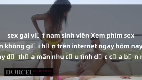 sex gái việt nam sinh viên Xem phim sex miễn phí hoàn toàn không giới hạn trên internet ngay hôm nay để thỏa mãn nhu cầu tình dục của bạn mà không tốn chi phí.