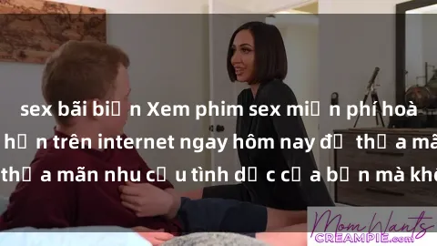 sex bãi biển Xem phim sex miễn phí hoàn toàn không giới hạn trên internet ngay hôm nay để thỏa mãn nhu cầu tình dục của bạn mà không tốn chi phí.