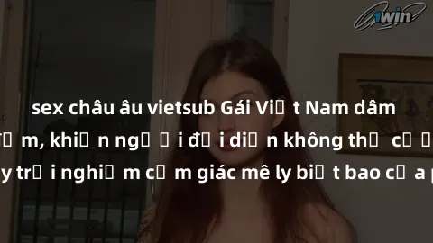 sex châu âu vietsub Gái Việt Nam dâm đãng làm tình say đắm, khiến người đối diện không thể cưỡng lại được. Hãy trải nghiệm cảm giác mê ly biết bao của phong cách yêu đương đậm chất dân tộc!