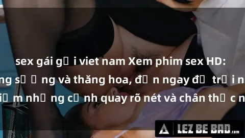 sex gái gọi viet nam Xem phim sex HD: Đỉnh cao của sự sung sướng và thăng hoa, đến ngay để trải nghiệm những cảnh quay rõ nét và chân thực nhất. Hãy cùng khám phá!
