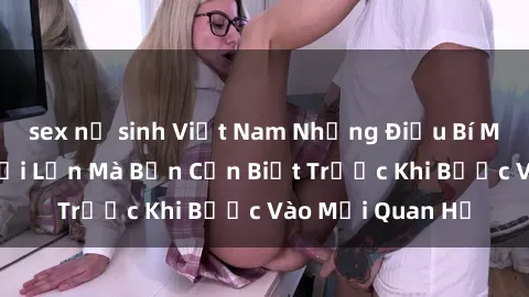 sex nữ sinh Việt Nam Những Điều Bí Mật Về Sex Người Lớn Mà Bạn Cần Biết Trước Khi Bước Vào Mối Quan Hệ