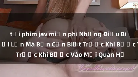 tải phim jav miễn phí Những Điều Bí Mật Về Sex Người Lớn Mà Bạn Cần Biết Trước Khi Bước Vào Mối Quan Hệ