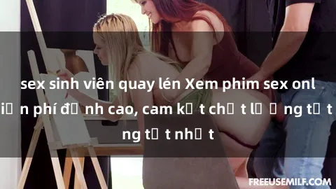 sex sinh viên quay lén Xem phim sex online miễn phí đỉnh cao, cam kết chất lượng tốt nhất