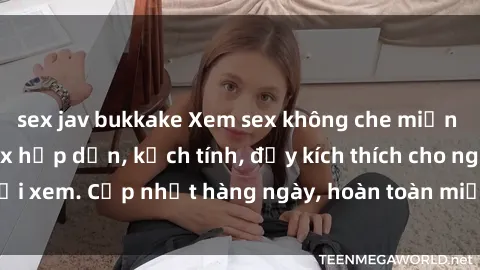 sex jav bukkake Xem sex không che miễn phí - Những clip sex hấp dẫn, kịch tính, đầy kích thích cho người xem. Cập nhật hàng ngày, hoàn toàn miễn phí, độ phân giải cao.