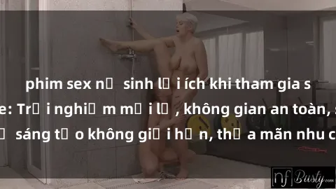 phim sex nữ sinh lợi ích khi tham gia sex online không che: Trải nghiệm mới lạ, không gian an toàn, sự sáng tạo không giới hạn, thỏa mãn nhu cầu tình dục của bạn.