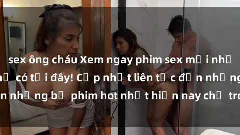 sex ông cháu Xem ngay phim sex mới nhất, hấp dẫn nhất chỉ có tại đây! Cập nhật liên tục đến những bộ phim hot nhất hiện nay chỉ trong vài cú click!