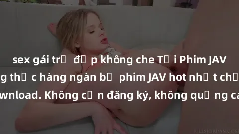 sex gái trẻ đẹp không che Tải Phim JAV Miễn Phí - Thưởng thức hàng ngàn bộ phim JAV hot nhất chỉ cần click download. Không cần đăng ký, không quảng cáo - Dễ dàng tải về và xem online!