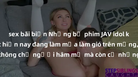 sex bãi biển Những bộ phim JAV idol không che hot nhất hiện nay đang làm mưa làm gió trên mạng, hấp dẫn không chỉ người hâm mộ mà còn cả những ai mới tìm hiểu về thể loại này!