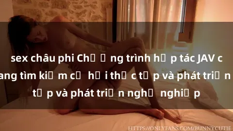 sex châu phi Chương trình hợp tác JAV cho sinh viên đang tìm kiếm cơ hội thực tập và phát triển nghề nghiệp