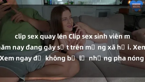 clip sex quay lén Clip sex sinh viên mới nhất hot nhất năm nay đang gây sốt trên mạng xã hội. Xem ngay để không bỏ lỡ những pha nóng không thể bỏ qua!