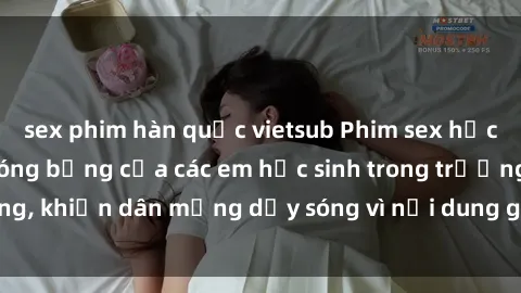 sex phim hàn quốc vietsub Phim sex học sinh: Hành động nóng bỏng của các em học sinh trong trường, khiến dân mạng dậy sóng vì nội dung gợi cảm và kích thích.