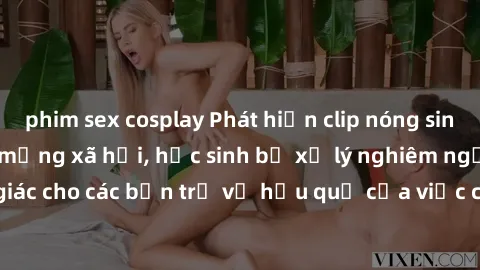 phim sex cosplay Phát hiện clip nóng sinh viên gây sốt trên mạng xã hội, học sinh bị xử lý nghiêm ngặt. Đây là cảnh giác cho các bạn trẻ về hậu quả của việc chia sẻ thông tin trái phép trên internet.