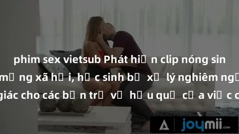 phim sex vietsub Phát hiện clip nóng sinh viên gây sốt trên mạng xã hội, học sinh bị xử lý nghiêm ngặt. Đây là cảnh giác cho các bạn trẻ về hậu quả của việc chia sẻ thông tin trái phép trên internet.