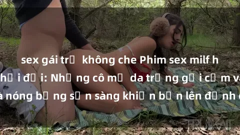 sex gái trẻ không che Phim sex milf hấp dẫn nhất mọi thời đại: Những cô mẹ da trắng gợi cảm và nóng bỏng sẵn sàng khiến bạn lên đỉnh chỉ trong chớp mắt!