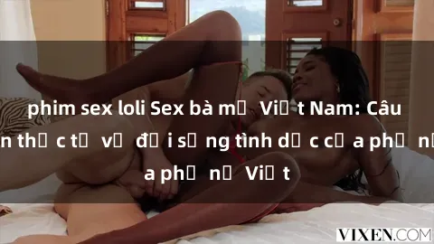 phim sex loli Sex bà mẹ Việt Nam: Câu chuyện thực tế về đời sống tình dục của phụ nữ Việt