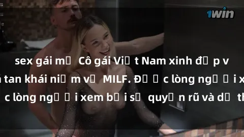 sex gái mỹ Cô gái Việt Nam xinh đẹp và gợi cảm làm xoá tan khái niệm về MILF. Được lòng người xem bởi sự quyến rũ và dễ thương.