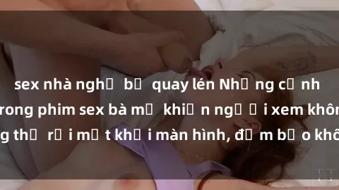 sex nhà nghỉ bị quay lén Những cảnh quay nóng bỏng trong phim sex bà mẹ khiến người xem không thể rời mắt khỏi màn hình, đảm bảo không làm bạn thất vọng!