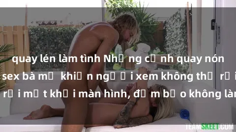 quay lén làm tình Những cảnh quay nóng bỏng trong phim sex bà mẹ khiến người xem không thể rời mắt khỏi màn hình, đảm bảo không làm bạn thất vọng!