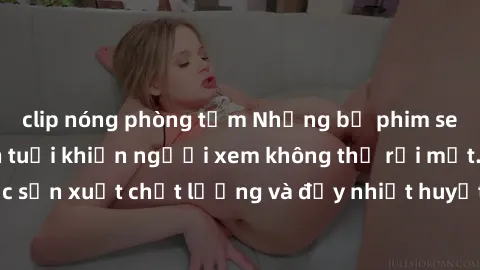 clip nóng phòng tắm Những bộ phim sex của phụ nữ lớn tuổi khiến người xem không thể rời mắt. Được sản xuất chất lượng và đầy nhiệt huyết, đáng xem và trải nghiệm.