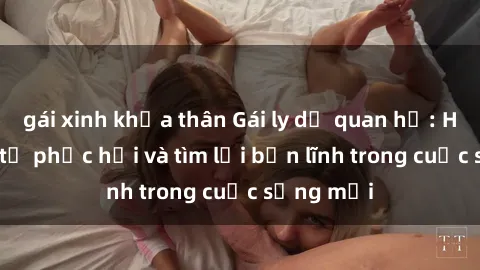 gái xinh khỏa thân Gái ly dị quan hệ: Hành trình tự phục hồi và tìm lại bản lĩnh trong cuộc sống mới